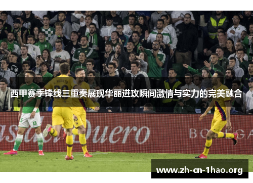 西甲赛季锋线三重奏展现华丽进攻瞬间激情与实力的完美融合 西甲赛季锋线三重奏展现华丽进攻瞬间激情与实力的完美融合