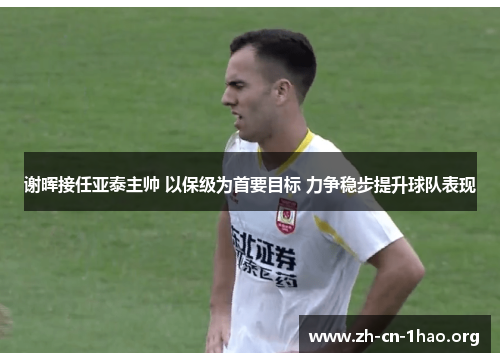 谢晖接任亚泰主帅 以保级为首要目标 力争稳步提升球队表现 谢晖接任亚泰主帅 以保级为首要目标 力争稳步提升球队表现