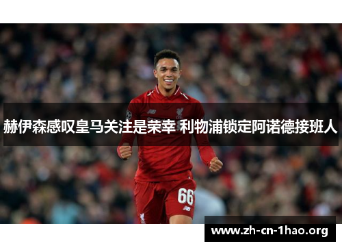 赫伊森感叹皇马关注是荣幸 利物浦锁定阿诺德接班人 赫伊森感叹皇马关注是荣幸 利物浦锁定阿诺德接班人