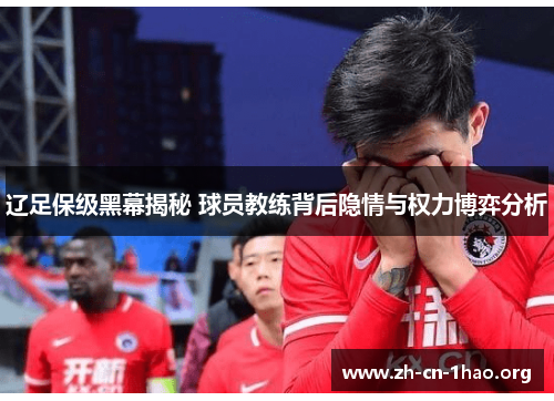 辽足保级黑幕揭秘 球员教练背后隐情与权力博弈分析 辽足保级黑幕揭秘 球员教练背后隐情与权力博弈分析