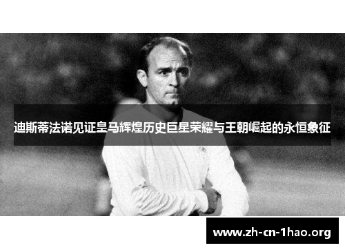 迪斯蒂法诺见证皇马辉煌历史巨星荣耀与王朝崛起的永恒象征 迪斯蒂法诺见证皇马辉煌历史巨星荣耀与王朝崛起的永恒象征