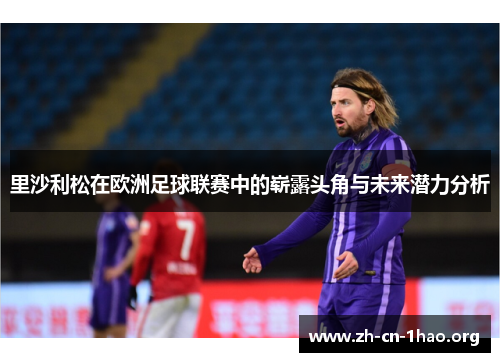 里沙利松在欧洲足球联赛中的崭露头角与未来潜力分析 里沙利松在欧洲足球联赛中的崭露头角与未来潜力分析