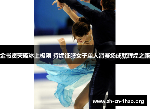 金书贤突破冰上极限 持续征服女子单人滑赛场成就辉煌之路 金书贤突破冰上极限 持续征服女子单人滑赛场成就辉煌之路