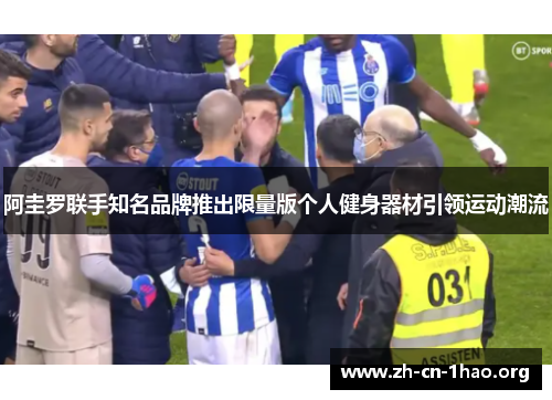 阿圭罗联手知名品牌推出限量版个人健身器材引领运动潮流 阿圭罗联手知名品牌推出限量版个人健身器材引领运动潮流