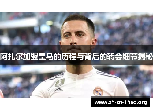 阿扎尔加盟皇马的历程与背后的转会细节揭秘 阿扎尔加盟皇马的历程与背后的转会细节揭秘