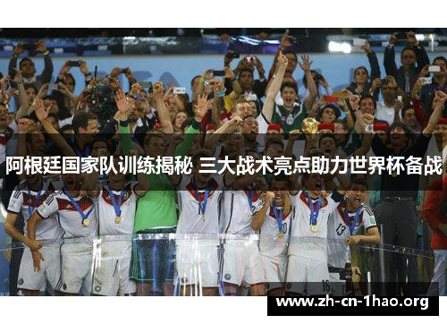 阿根廷国家队训练揭秘 三大战术亮点助力世界杯备战 阿根廷国家队训练揭秘 三大战术亮点助力世界杯备战