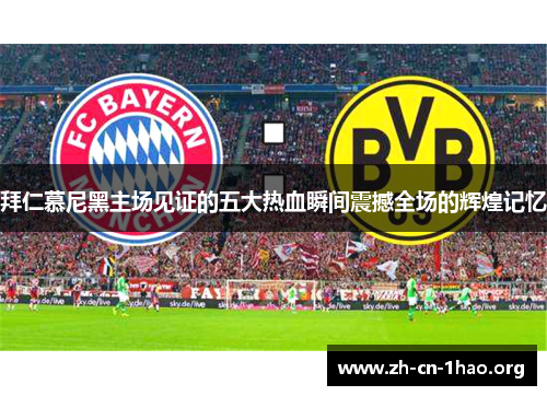 拜仁慕尼黑主场见证的五大热血瞬间震撼全场的辉煌记忆 拜仁慕尼黑主场见证的五大热血瞬间震撼全场的辉煌记忆