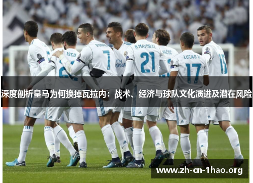 深度剖析皇马为何换掉瓦拉内:战术、经济与球队文化演进及潜在风险 深度剖析皇马为何换掉瓦拉内:战术、经济与球队文化演进及潜在风险