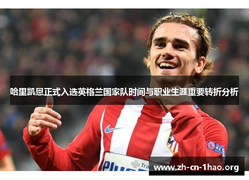 哈里凯恩正式入选英格兰国家队时间与职业生涯重要转折分析 哈里凯恩正式入选英格兰国家队时间与职业生涯重要转折分析