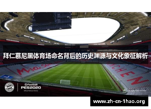 拜仁慕尼黑体育场命名背后的历史渊源与文化象征解析 拜仁慕尼黑体育场命名背后的历史渊源与文化象征解析