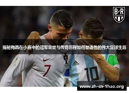 揭秘梅西在小赛中的冠军荣誉与传奇历程如何塑造他的伟大足球生涯 揭秘梅西在小赛中的冠军荣誉与传奇历程如何塑造他的伟大足球生涯