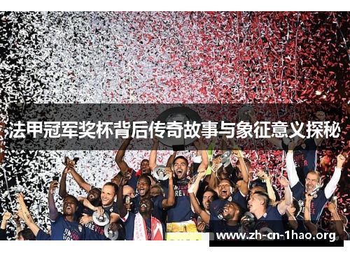 法甲冠军奖杯背后传奇故事与象征意义探秘 法甲冠军奖杯背后传奇故事与象征意义探秘